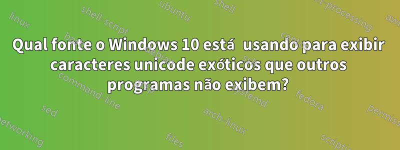 Qual fonte o Windows 10 está usando para exibir caracteres unicode exóticos que outros programas não exibem?