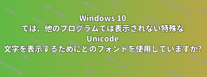 Windows 10 では、他のプログラムでは表示されない特殊な Unicode 文字を表示するためにどのフォントを使用していますか?