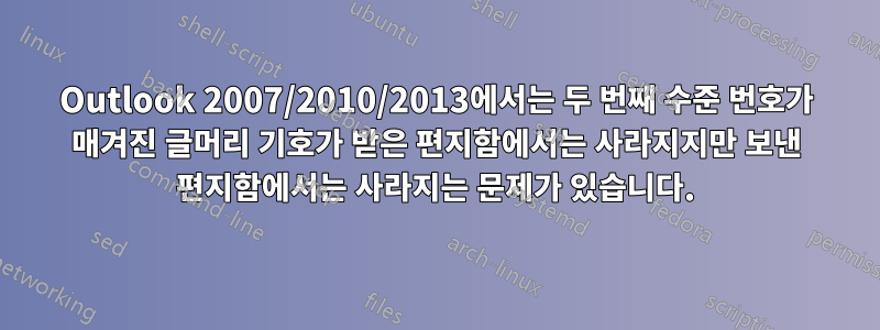 Outlook 2007/2010/2013에서는 두 번째 수준 번호가 매겨진 글머리 기호가 받은 편지함에서는 사라지지만 보낸 편지함에서는 사라지는 문제가 있습니다.