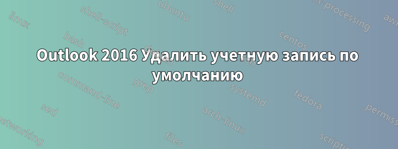 Outlook 2016 Удалить учетную запись по умолчанию