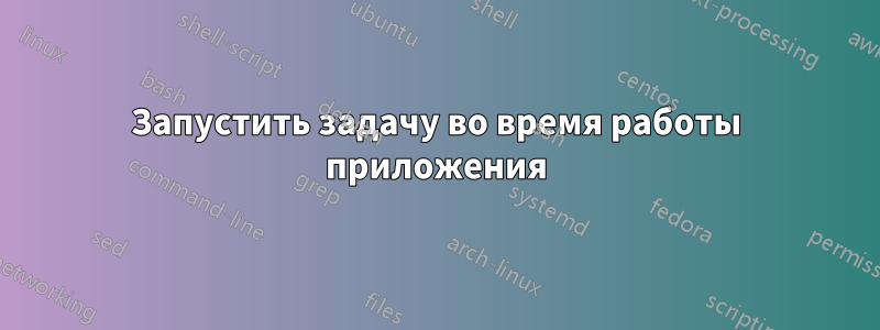 Запустить задачу во время работы приложения