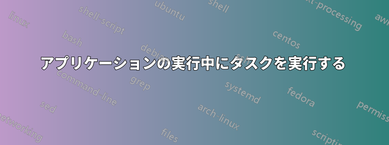 アプリケーションの実行中にタスクを実行する