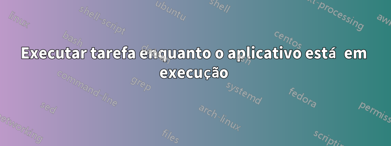 Executar tarefa enquanto o aplicativo está em execução