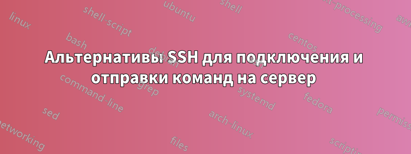 Альтернативы SSH для подключения и отправки команд на сервер