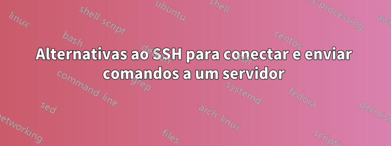 Alternativas ao SSH para conectar e enviar comandos a um servidor