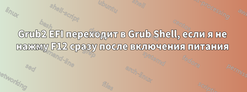 Grub2 EFI переходит в Grub Shell, если я не нажму F12 сразу после включения питания