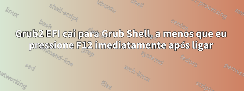 Grub2 EFI cai para Grub Shell, a menos que eu pressione F12 imediatamente após ligar