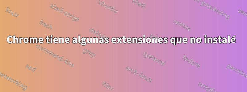 Chrome tiene algunas extensiones que no instalé