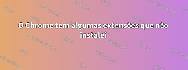 O Chrome tem algumas extensões que não instalei