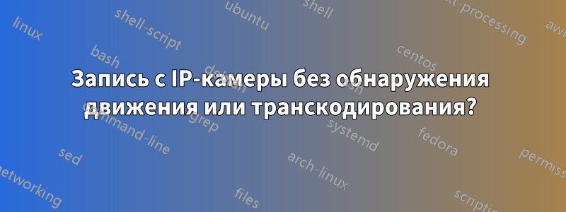 Запись с IP-камеры без обнаружения движения или транскодирования?