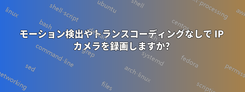 モーション検出やトランスコーディングなしで IP カメラを録画しますか?