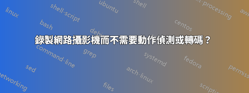 錄製網路攝影機而不需要動作偵測或轉碼？