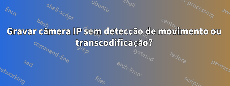 Gravar câmera IP sem detecção de movimento ou transcodificação?