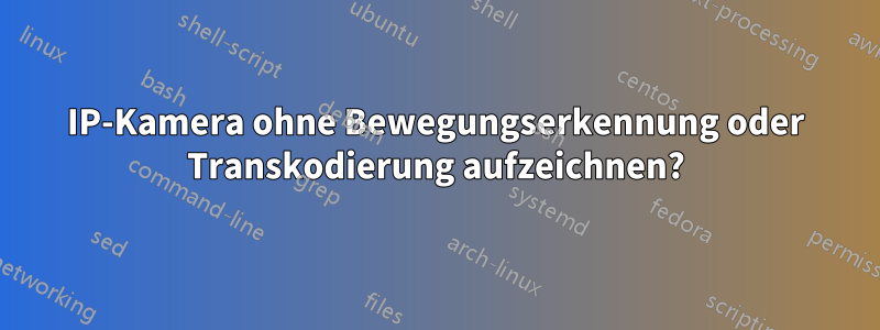 IP-Kamera ohne Bewegungserkennung oder Transkodierung aufzeichnen?