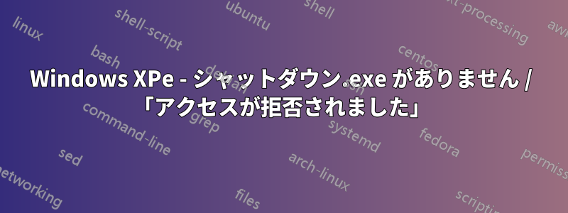 Windows XPe - シャットダウン.exe がありません / 「アクセスが拒否されました」