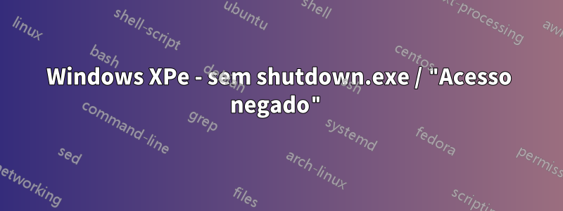 Windows XPe - sem shutdown.exe / "Acesso negado"