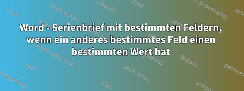 Word - Serienbrief mit bestimmten Feldern, wenn ein anderes bestimmtes Feld einen bestimmten Wert hat