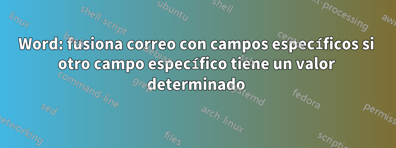 Word: fusiona correo con campos específicos si otro campo específico tiene un valor determinado