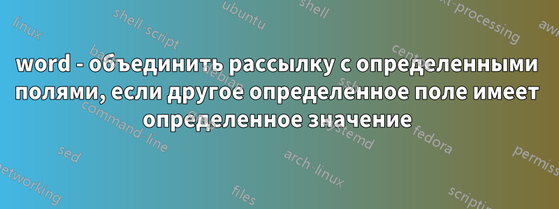 word - объединить рассылку с определенными полями, если другое определенное поле имеет определенное значение