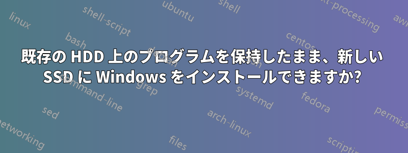 既存の HDD 上のプログラムを保持したまま、新しい SSD に Windows をインストールできますか?