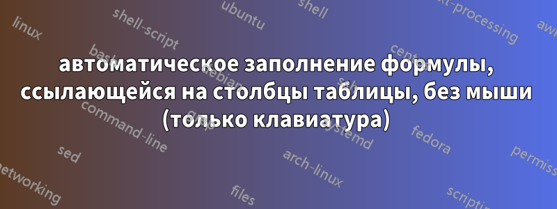 автоматическое заполнение формулы, ссылающейся на столбцы таблицы, без мыши (только клавиатура)