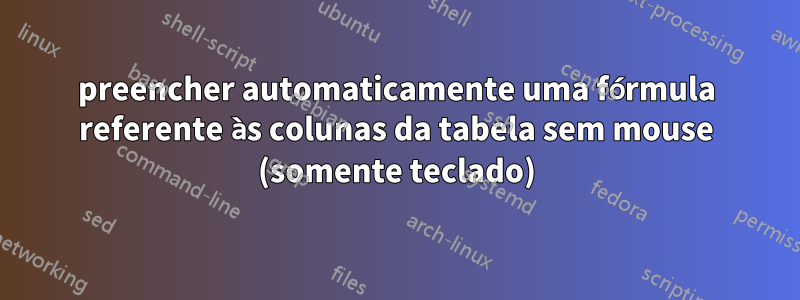 preencher automaticamente uma fórmula referente às colunas da tabela sem mouse (somente teclado)