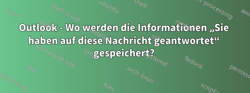 Outlook - Wo werden die Informationen „Sie haben auf diese Nachricht geantwortet“ gespeichert?