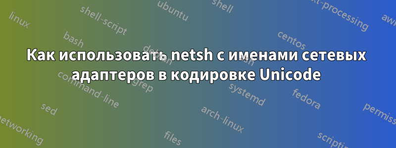 Как использовать netsh с именами сетевых адаптеров в кодировке Unicode