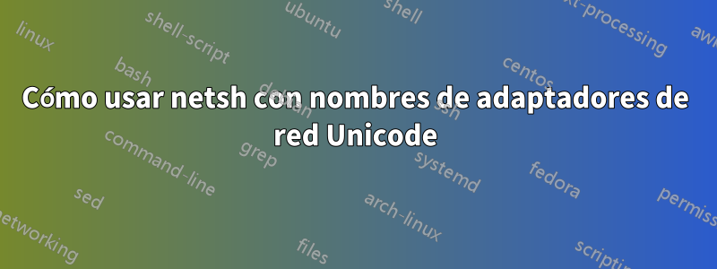 Cómo usar netsh con nombres de adaptadores de red Unicode