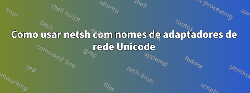 Como usar netsh com nomes de adaptadores de rede Unicode