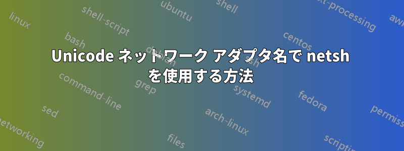 Unicode ネットワーク アダプタ名で netsh を使用する方法