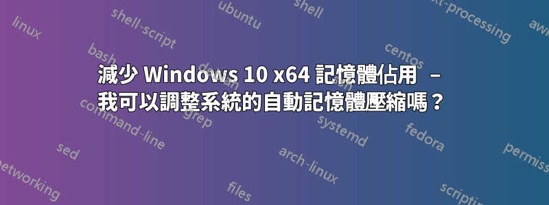 減少 Windows 10 x64 記憶體佔用 – 我可以調整系統的自動記憶體壓縮嗎？