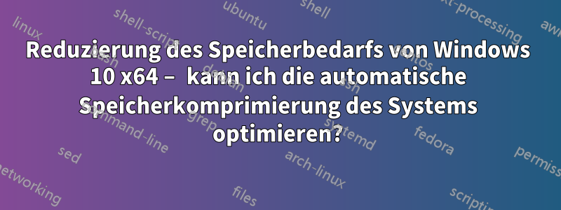 Reduzierung des Speicherbedarfs von Windows 10 x64 – kann ich die automatische Speicherkomprimierung des Systems optimieren?