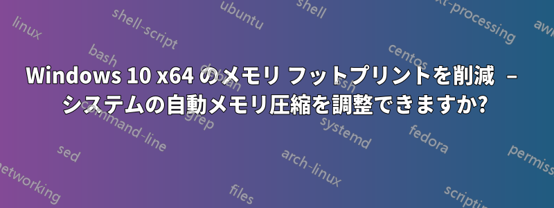 Windows 10 x64 のメモリ フットプリントを削減 – システムの自動メモリ圧縮を調整できますか?