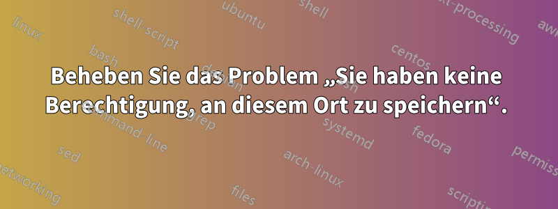 Beheben Sie das Problem „Sie haben keine Berechtigung, an diesem Ort zu speichern“.