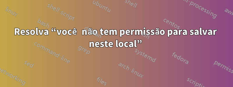 Resolva “você não tem permissão para salvar neste local”