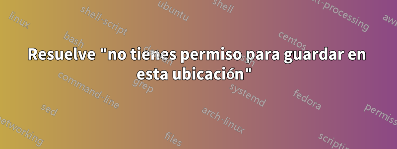 Resuelve "no tienes permiso para guardar en esta ubicación"