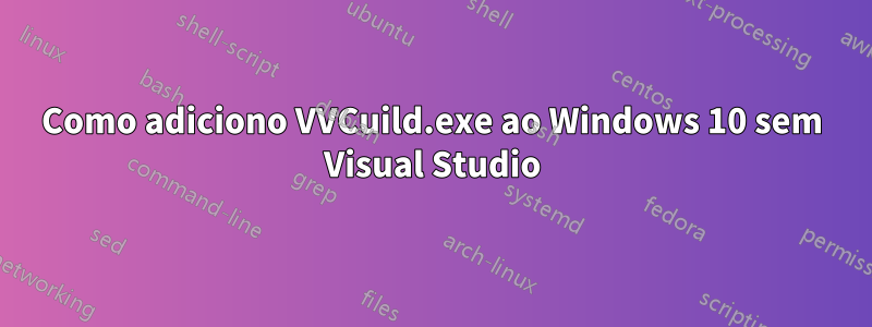 Como adiciono VVCuild.exe ao Windows 10 sem Visual Studio