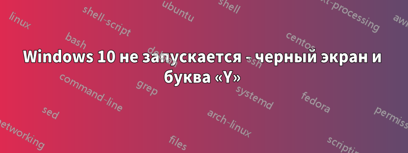 Windows 10 не запускается - черный экран и буква «Y»