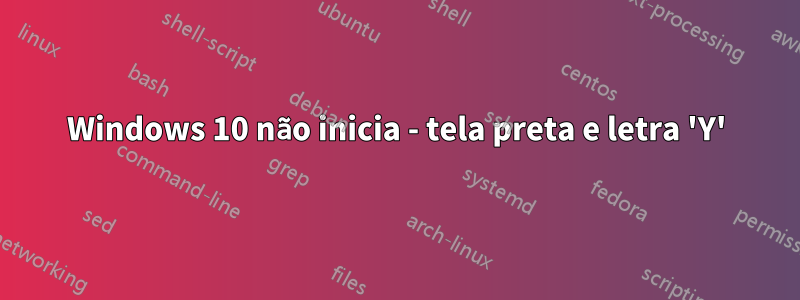 Windows 10 não inicia - tela preta e letra 'Y'