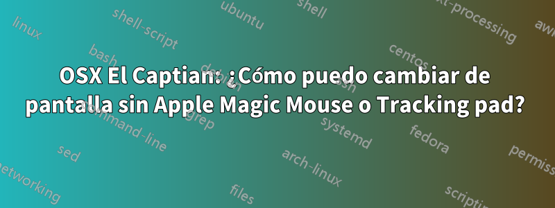 OSX El Captian: ¿Cómo puedo cambiar de pantalla sin Apple Magic Mouse o Tracking pad?