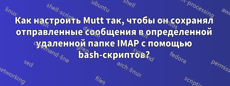 Как настроить Mutt так, чтобы он сохранял отправленные сообщения в определенной удаленной папке IMAP с помощью bash-скриптов?