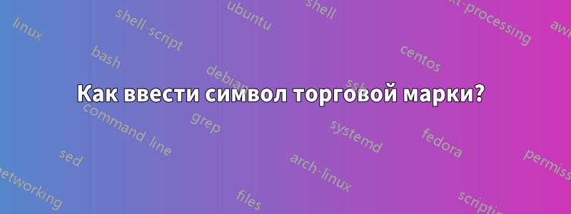 Как ввести символ торговой марки? 