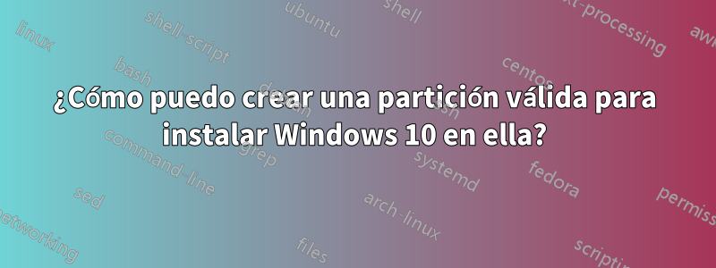 ¿Cómo puedo crear una partición válida para instalar Windows 10 en ella?