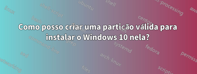 Como posso criar uma partição válida para instalar o Windows 10 nela?