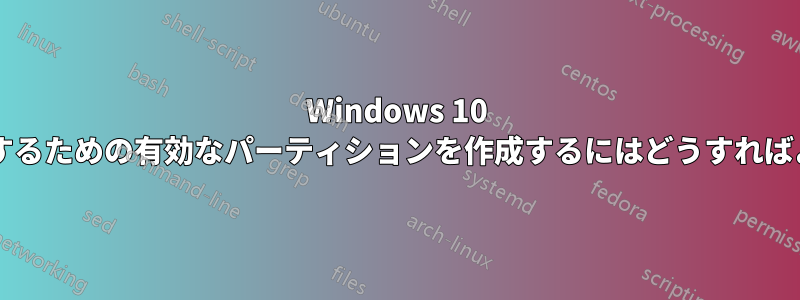 Windows 10 をインストールするための有効なパーティションを作成するにはどうすればよいでしょうか?