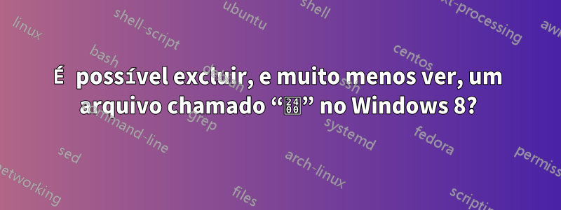 É possível excluir, e muito menos ver, um arquivo chamado “␀” no Windows 8?