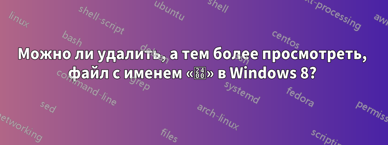 Можно ли удалить, а тем более просмотреть, файл с именем «␀» в Windows 8?