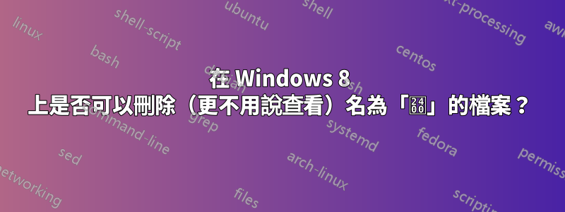 在 Windows 8 上是否可以刪除（更不用說查看）名為「␀」的檔案？