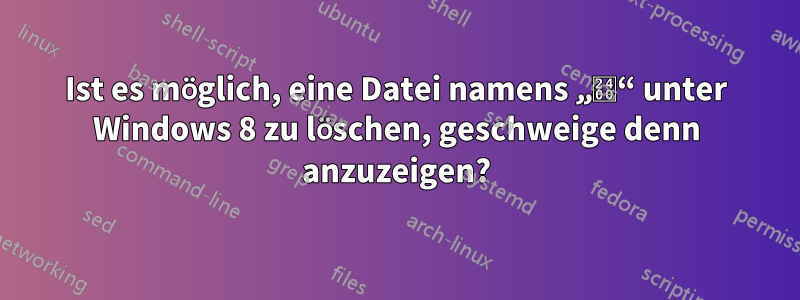 Ist es möglich, eine Datei namens „␀“ unter Windows 8 zu löschen, geschweige denn anzuzeigen?